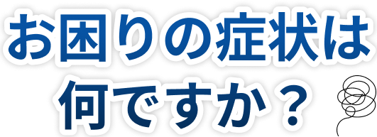 お困りの症状は何ですか？